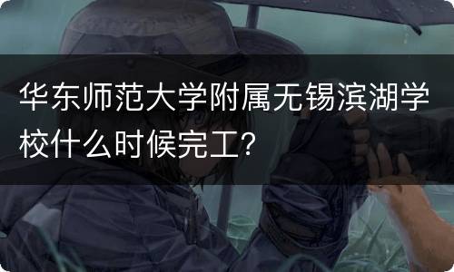 华东师范大学附属无锡滨湖学校什么时候完工？