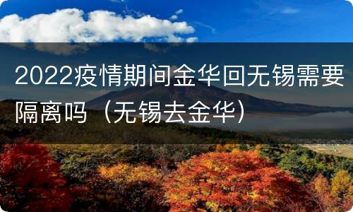 2022疫情期间金华回无锡需要隔离吗（无锡去金华）