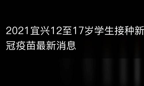 2021宜兴12至17岁学生接种新冠疫苗最新消息