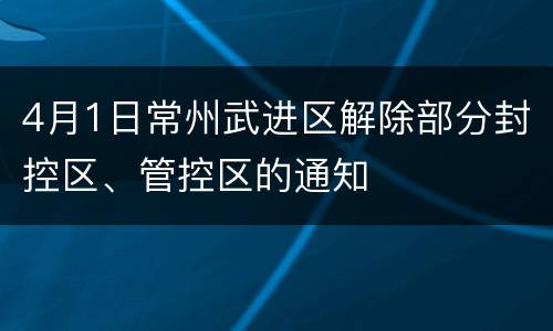 4月1日常州武进区解除部分封控区、管控区的通知