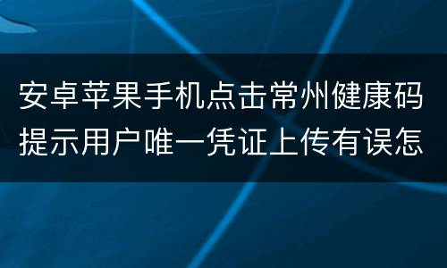 安卓苹果手机点击常州健康码提示用户唯一凭证上传有误怎么办