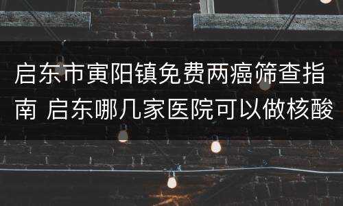 启东市寅阳镇免费两癌筛查指南 启东哪几家医院可以做核酸检测