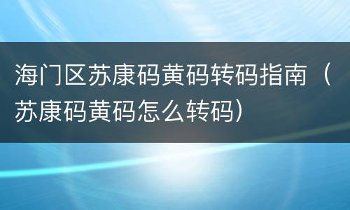 海门区苏康码黄码转码指南（苏康码黄码怎么转码）