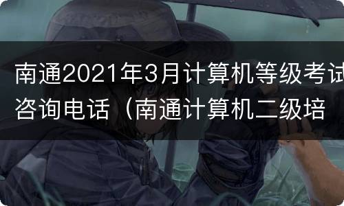 南通2021年3月计算机等级考试咨询电话（南通计算机二级培训班）