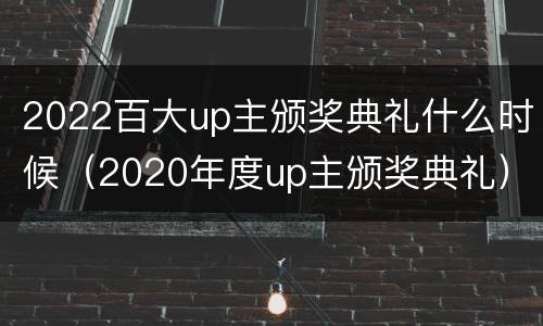 2022百大up主颁奖典礼什么时候（2020年度up主颁奖典礼）