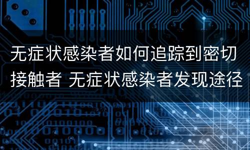 无症状感染者如何追踪到密切接触者 无症状感染者发现途径密切接触者筛查