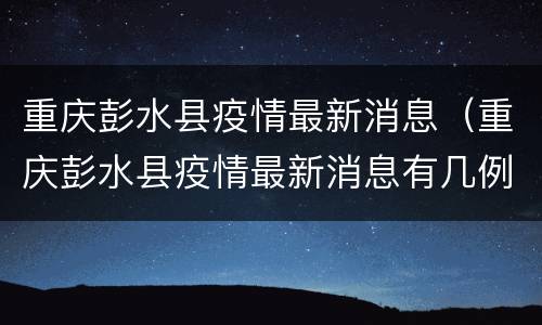 重庆彭水县疫情最新消息（重庆彭水县疫情最新消息有几例）