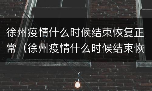 徐州疫情什么时候结束恢复正常（徐州疫情什么时候结束恢复正常生活）