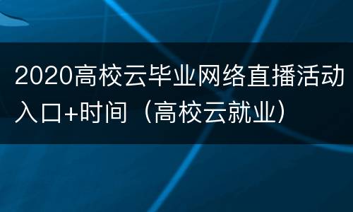 2020高校云毕业网络直播活动入口+时间（高校云就业）