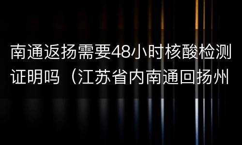南通返扬需要48小时核酸检测证明吗（江苏省内南通回扬州要做核酸检测嘛）