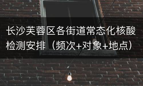长沙芙蓉区各街道常态化核酸检测安排（频次+对象+地点）