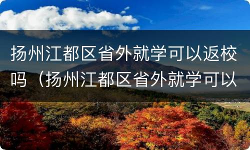 扬州江都区省外就学可以返校吗（扬州江都区省外就学可以返校吗现在）