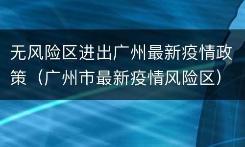 无风险区进出广州最新疫情政策（广州市最新疫情风险区）