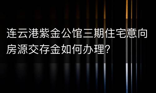 连云港紫金公馆三期住宅意向房源交存金如何办理?