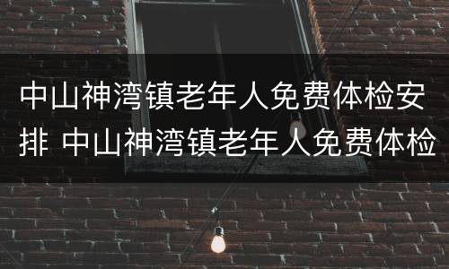 中山神湾镇老年人免费体检安排 中山神湾镇老年人免费体检安排表