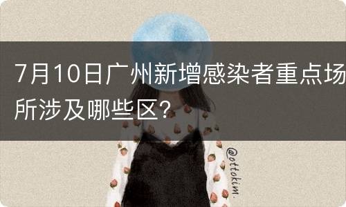 7月10日广州新增感染者重点场所涉及哪些区？