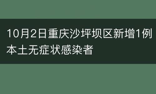 10月2日重庆沙坪坝区新增1例本土无症状感染者
