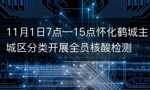 11月1日7点—15点怀化鹤城主城区分类开展全员核酸检测