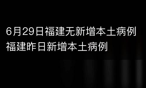 6月29日福建无新增本土病例 福建昨日新增本土病例