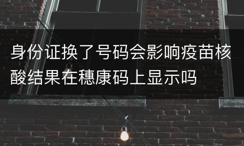 身份证换了号码会影响疫苗核酸结果在穗康码上显示吗