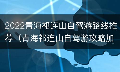 2022青海祁连山自驾游路线推荐（青海祁连山自驾游攻略加油）