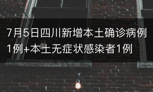 7月5日四川新增本土确诊病例1例+本土无症状感染者1例