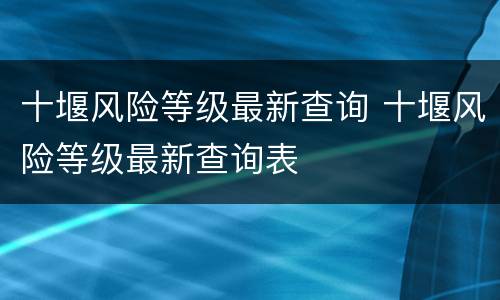 十堰风险等级最新查询 十堰风险等级最新查询表