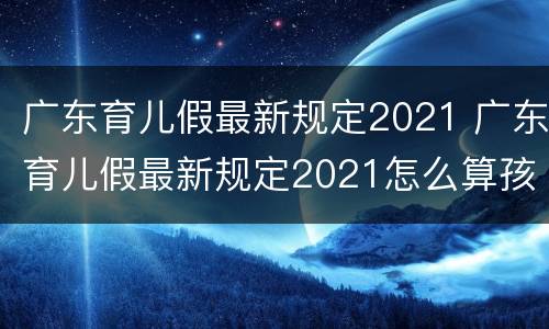 广东育儿假最新规定2021 广东育儿假最新规定2021怎么算孩子出生日期
