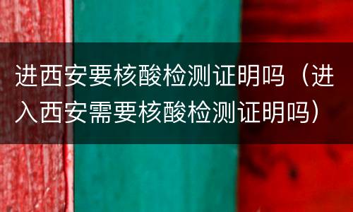 进西安要核酸检测证明吗（进入西安需要核酸检测证明吗）