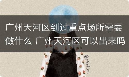 广州天河区到过重点场所需要做什么 广州天河区可以出来吗