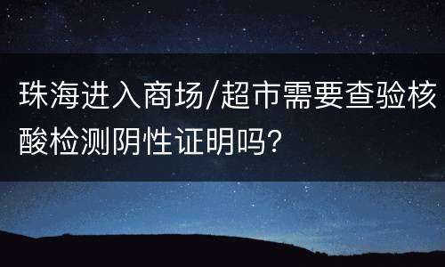 珠海进入商场/超市需要查验核酸检测阴性证明吗？