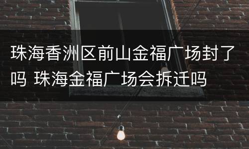 珠海香洲区前山金福广场封了吗 珠海金福广场会拆迁吗