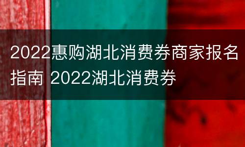 2022惠购湖北消费券商家报名指南 2022湖北消费券