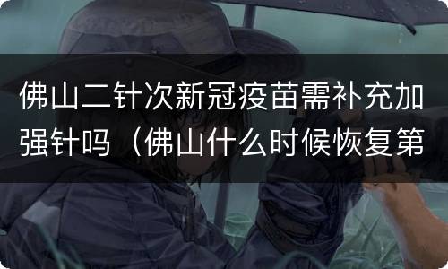 佛山二针次新冠疫苗需补充加强针吗（佛山什么时候恢复第一针新冠疫苗）