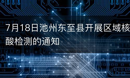 7月18日池州东至县开展区域核酸检测的通知
