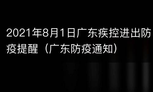 2021年8月1日广东疾控进出防疫提醒（广东防疫通知）