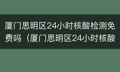 厦门思明区24小时核酸检测免费吗（厦门思明区24小时核酸检测免费吗今天）