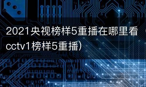 2021央视榜样5重播在哪里看（cctv1榜样5重播）