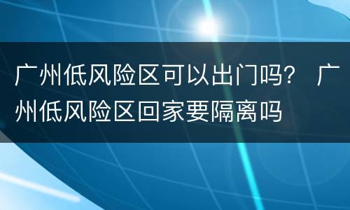 广州低风险区可以出门吗？ 广州低风险区回家要隔离吗