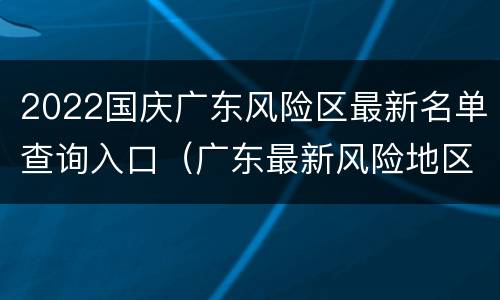 2022国庆广东风险区最新名单查询入口（广东最新风险地区名单）