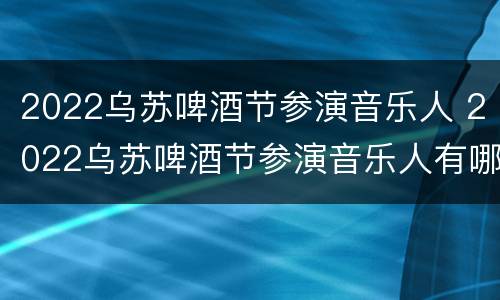 2022乌苏啤酒节参演音乐人 2022乌苏啤酒节参演音乐人有哪些