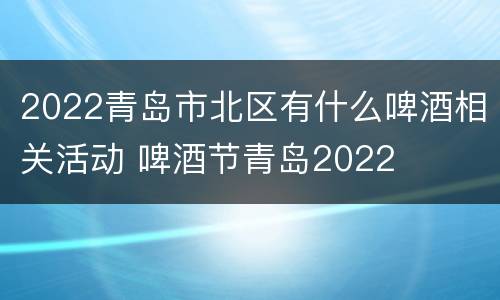 2022青岛市北区有什么啤酒相关活动 啤酒节青岛2022