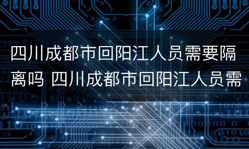 四川成都市回阳江人员需要隔离吗 四川成都市回阳江人员需要隔离吗现在