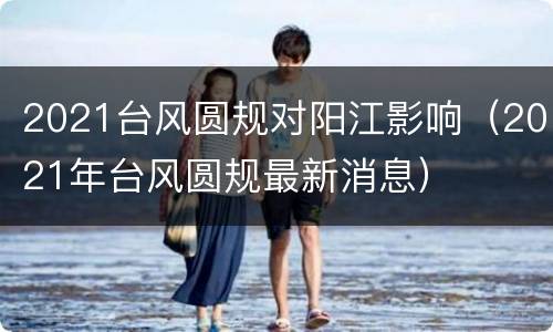 2021台风圆规对阳江影响（2021年台风圆规最新消息）
