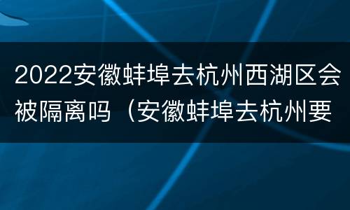 2022安徽蚌埠去杭州西湖区会被隔离吗（安徽蚌埠去杭州要隔离吗）