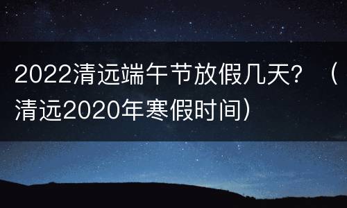 2022清远端午节放假几天？（清远2020年寒假时间）