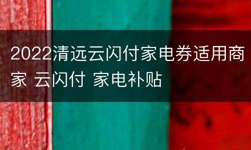 2022清远云闪付家电券适用商家 云闪付 家电补贴