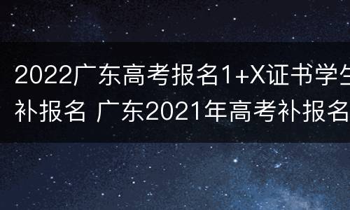 2022广东高考报名1+X证书学生补报名 广东2021年高考补报名时间