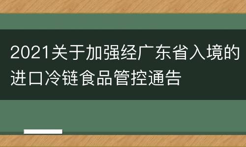 2021关于加强经广东省入境的进口冷链食品管控通告