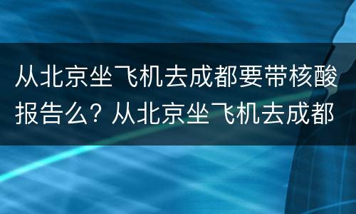 从北京坐飞机去成都要带核酸报告么? 从北京坐飞机去成都要带核酸报告么吗